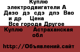 Куплю электродвигатели А4, Дазо, дэ, сдэ, дпэ, Вао и др. › Цена ­ 100 000 - Все города Другое » Куплю   . Астраханская обл.